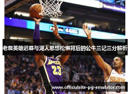 老詹英雄迟暮与湖人思想松懈背后的公牛三记三分解析