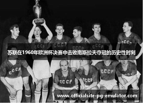 苏联在1960年欧洲杯决赛中击败南斯拉夫夺冠的历史性时刻 苏联在1960年欧洲杯决赛中击败南斯拉夫夺冠的历史性时刻