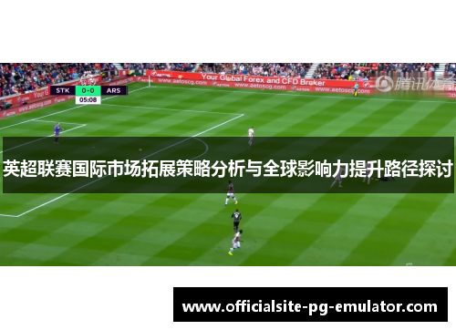 英超联赛国际市场拓展策略分析与全球影响力提升路径探讨