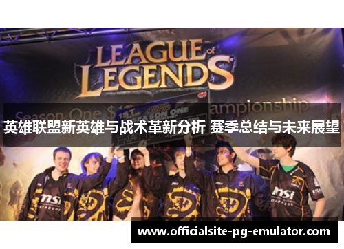 英雄联盟新英雄与战术革新分析 赛季总结与未来展望 英雄联盟新英雄与战术革新分析 赛季总结与未来展望