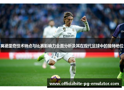 莫德里奇技术特点与比赛影响力全面分析及其在现代足球中的独特地位 莫德里奇技术特点与比赛影响力全面分析及其在现代足球中的独特地位