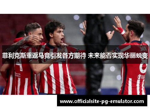 菲利克斯重返马竞引发各方期待 未来能否实现华丽蜕变 菲利克斯重返马竞引发各方期待 未来能否实现华丽蜕变