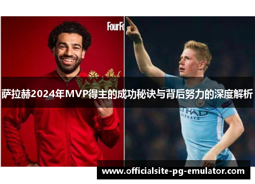 萨拉赫2024年MVP得主的成功秘诀与背后努力的深度解析 萨拉赫2024年MVP得主的成功秘诀与背后努力的深度解析