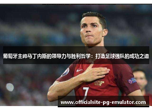 葡萄牙主帅马丁内斯的领导力与胜利哲学:打造足球强队的成功之道 葡萄牙主帅马丁内斯的领导力与胜利哲学:打造足球强队的成功之道