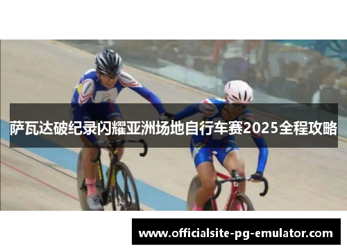 萨瓦达破纪录闪耀亚洲场地自行车赛2025全程攻略 萨瓦达破纪录闪耀亚洲场地自行车赛2025全程攻略