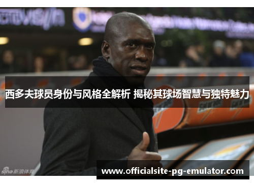 西多夫球员身份与风格全解析 揭秘其球场智慧与独特魅力 西多夫球员身份与风格全解析 揭秘其球场智慧与独特魅力