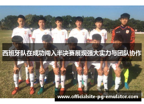 西班牙队在成功闯入半决赛展现强大实力与团队协作 西班牙队在成功闯入半决赛展现强大实力与团队协作