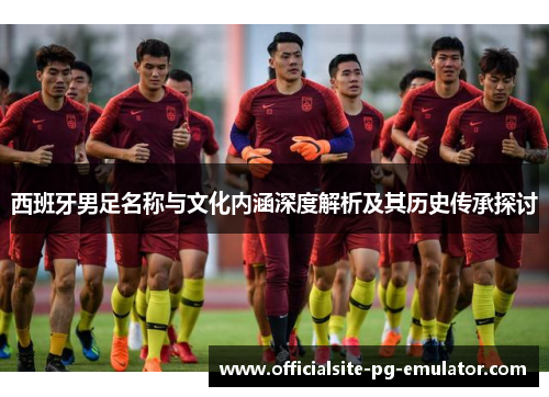 西班牙男足名称与文化内涵深度解析及其历史传承探讨 西班牙男足名称与文化内涵深度解析及其历史传承探讨