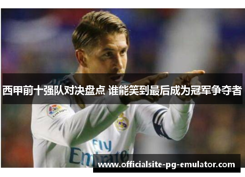 西甲前十强队对决盘点 谁能笑到最后成为冠军争夺者 西甲前十强队对决盘点 谁能笑到最后成为冠军争夺者