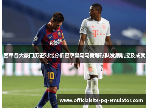 西甲各大豪门历史对比分析巴萨皇马马竞等球队发展轨迹及成就 西甲各大豪门历史对比分析巴萨皇马马竞等球队发展轨迹及成就