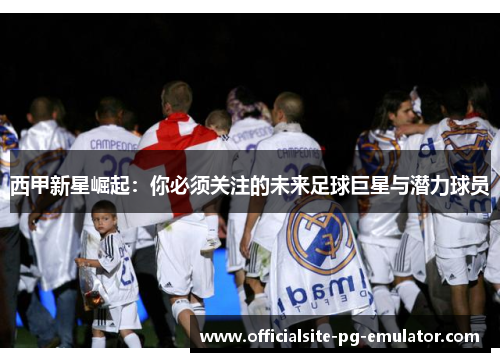 西甲新星崛起:你必须关注的未来足球巨星与潜力球员 西甲新星崛起:你必须关注的未来足球巨星与潜力球员