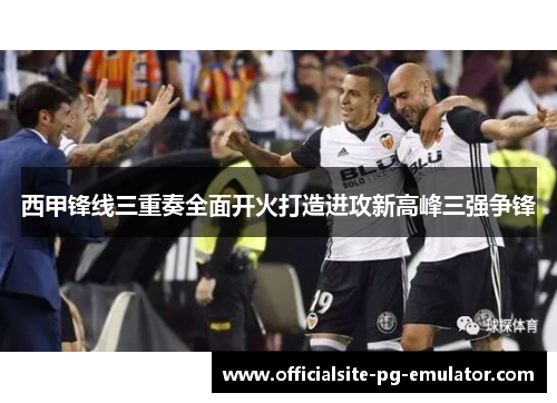 西甲锋线三重奏全面开火打造进攻新高峰三强争锋 西甲锋线三重奏全面开火打造进攻新高峰三强争锋