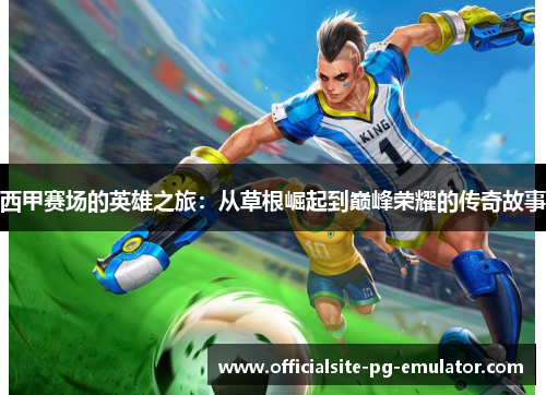 西甲赛场的英雄之旅:从草根崛起到巅峰荣耀的传奇故事 西甲赛场的英雄之旅:从草根崛起到巅峰荣耀的传奇故事