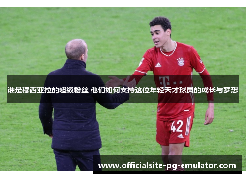 谁是穆西亚拉的超级粉丝 他们如何支持这位年轻天才球员的成长与梦想 谁是穆西亚拉的超级粉丝 他们如何支持这位年轻天才球员的成长与梦想