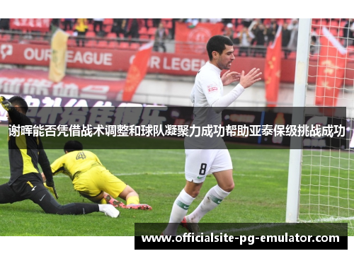 谢晖能否凭借战术调整和球队凝聚力成功帮助亚泰保级挑战成功 谢晖能否凭借战术调整和球队凝聚力成功帮助亚泰保级挑战成功