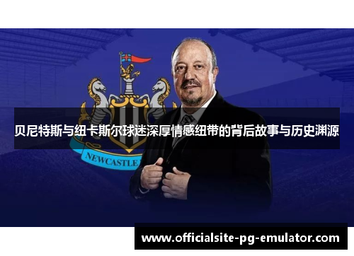 贝尼特斯与纽卡斯尔球迷深厚情感纽带的背后故事与历史渊源 贝尼特斯与纽卡斯尔球迷深厚情感纽带的背后故事与历史渊源