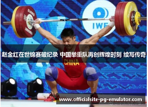 赵金红在世锦赛破纪录 中国举重队再创辉煌时刻 续写传奇 赵金红在世锦赛破纪录 中国举重队再创辉煌时刻 续写传奇