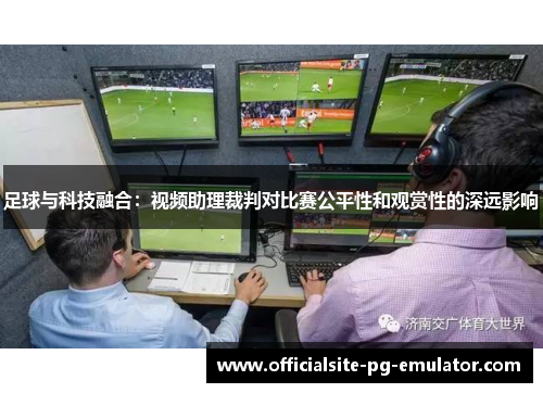 足球与科技融合:视频助理裁判对比赛公平性和观赏性的深远影响 足球与科技融合:视频助理裁判对比赛公平性和观赏性的深远影响