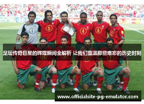 足坛传奇巨星的辉煌瞬间全解析 让我们重温那些难忘的历史时刻 足坛传奇巨星的辉煌瞬间全解析 让我们重温那些难忘的历史时刻