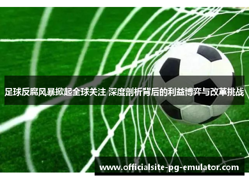 足球反腐风暴掀起全球关注 深度剖析背后的利益博弈与改革挑战 足球反腐风暴掀起全球关注 深度剖析背后的利益博弈与改革挑战