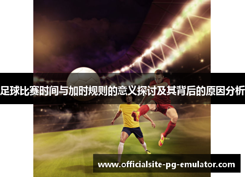 足球比赛时间与加时规则的意义探讨及其背后的原因分析