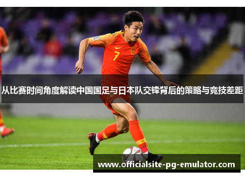 从比赛时间角度解读中国国足与日本队交锋背后的策略与竞技差距 从比赛时间角度解读中国国足与日本队交锋背后的策略与竞技差距