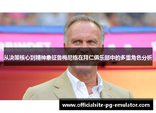 从决策核心到精神象征鲁梅尼格在拜仁俱乐部中的多重角色分析 从决策核心到精神象征鲁梅尼格在拜仁俱乐部中的多重角色分析