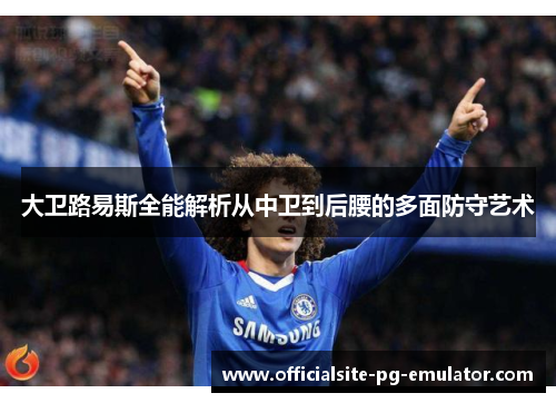 大卫路易斯全能解析从中卫到后腰的多面防守艺术