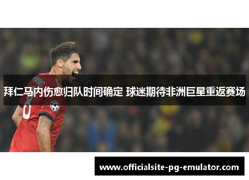 拜仁马内伤愈归队时间确定 球迷期待非洲巨星重返赛场 拜仁马内伤愈归队时间确定 球迷期待非洲巨星重返赛场