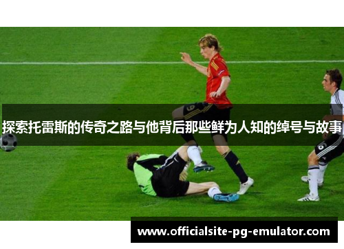 探索托雷斯的传奇之路与他背后那些鲜为人知的绰号与故事