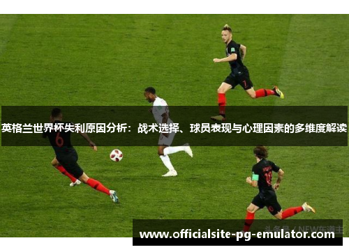英格兰世界杯失利原因分析：战术选择、球员表现与心理因素的多维度解读