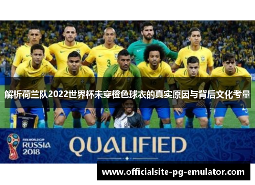 解析荷兰队2022世界杯未穿橙色球衣的真实原因与背后文化考量