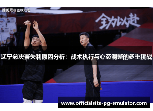 辽宁总决赛失利原因分析：战术执行与心态调整的多重挑战