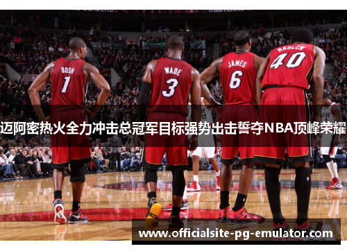 迈阿密热火全力冲击总冠军目标强势出击誓夺NBA顶峰荣耀 迈阿密热火全力冲击总冠军目标强势出击誓夺NBA顶峰荣耀