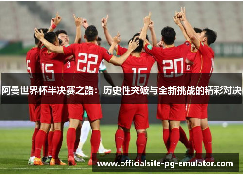 阿曼世界杯半决赛之路：历史性突破与全新挑战的精彩对决