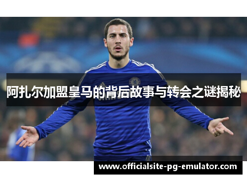 阿扎尔加盟皇马的背后故事与转会之谜揭秘