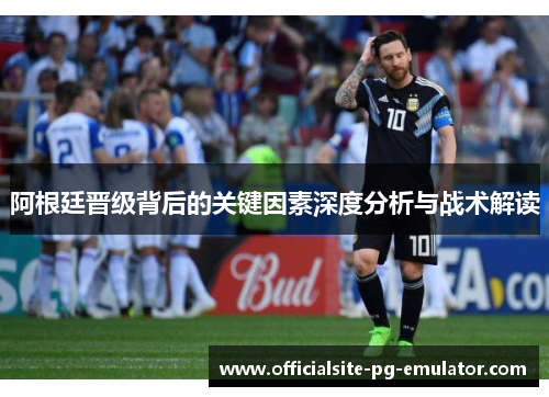 阿根廷晋级背后的关键因素深度分析与战术解读