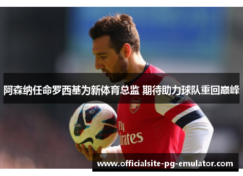 阿森纳任命罗西基为新体育总监 期待助力球队重回巅峰