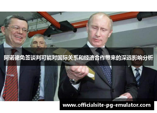 阿诺德免签谈判可能对国际关系和经济合作带来的深远影响分析 阿诺德免签谈判可能对国际关系和经济合作带来的深远影响分析