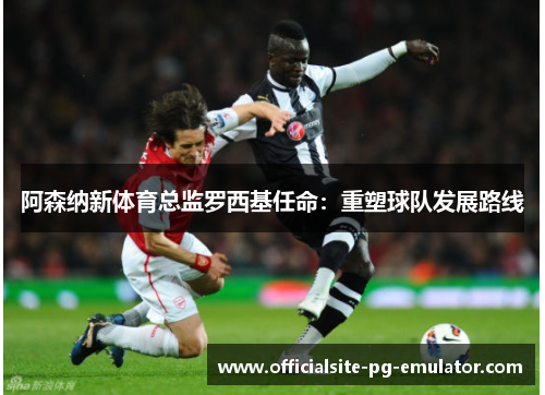 阿森纳新体育总监罗西基任命：重塑球队发展路线