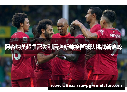 阿森纳英超争冠失利后迎新帅接管球队挑战新高峰 阿森纳英超争冠失利后迎新帅接管球队挑战新高峰