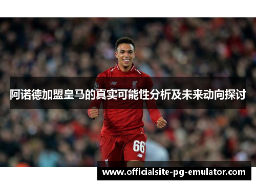 阿诺德加盟皇马的真实可能性分析及未来动向探讨
