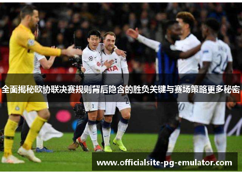 全面揭秘欧协联决赛规则背后隐含的胜负关键与赛场策略更多秘密 全面揭秘欧协联决赛规则背后隐含的胜负关键与赛场策略更多秘密