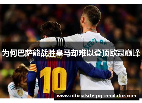 为何巴萨能战胜皇马却难以登顶欧冠巅峰 为何巴萨能战胜皇马却难以登顶欧冠巅峰
