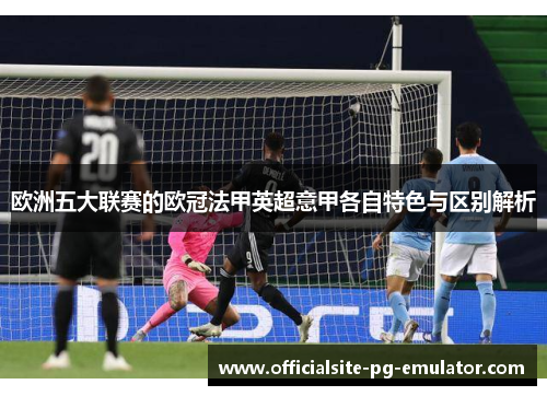 欧洲五大联赛的欧冠法甲英超意甲各自特色与区别解析 欧洲五大联赛的欧冠法甲英超意甲各自特色与区别解析