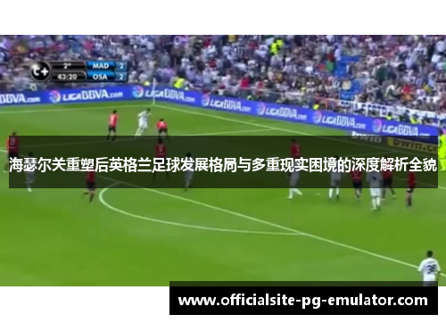 海瑟尔关重塑后英格兰足球发展格局与多重现实困境的深度解析全貌 海瑟尔关重塑后英格兰足球发展格局与多重现实困境的深度解析全貌