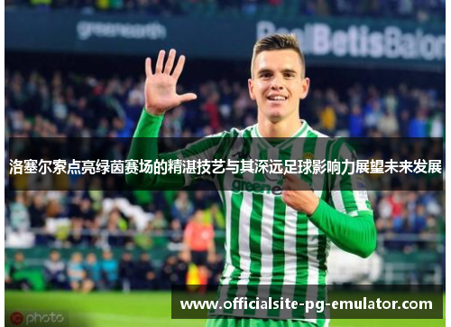 洛塞尔索点亮绿茵赛场的精湛技艺与其深远足球影响力展望未来发展 洛塞尔索点亮绿茵赛场的精湛技艺与其深远足球影响力展望未来发展