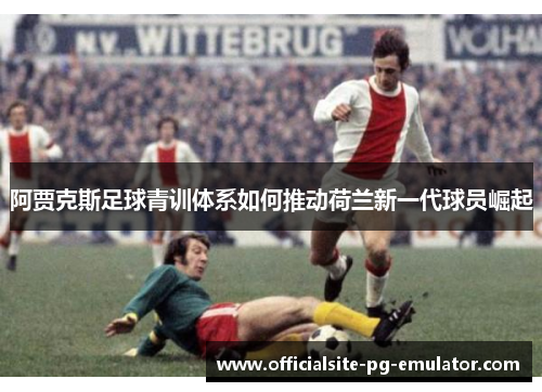 阿贾克斯足球青训体系如何推动荷兰新一代球员崛起