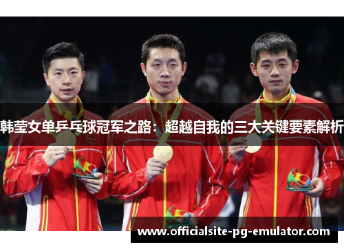韩莹女单乒乓球冠军之路：超越自我的三大关键要素解析