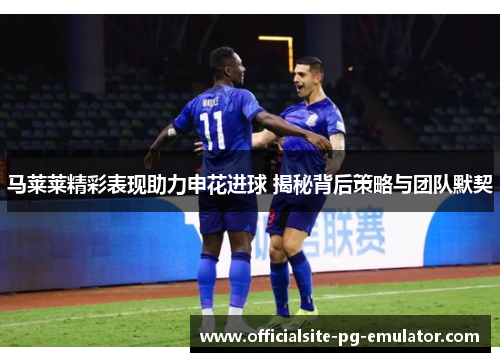 马莱莱精彩表现助力申花进球 揭秘背后策略与团队默契 马莱莱精彩表现助力申花进球 揭秘背后策略与团队默契